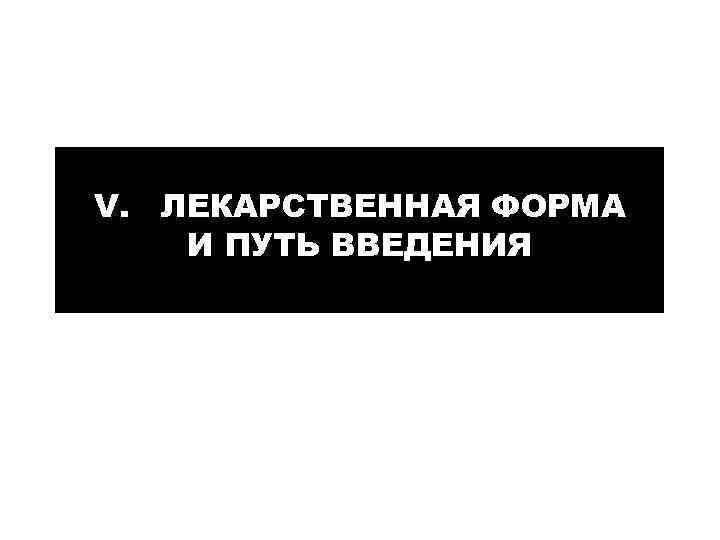 V. ЛЕКАРСТВЕННАЯ ФОРМА И ПУТЬ ВВЕДЕНИЯ 