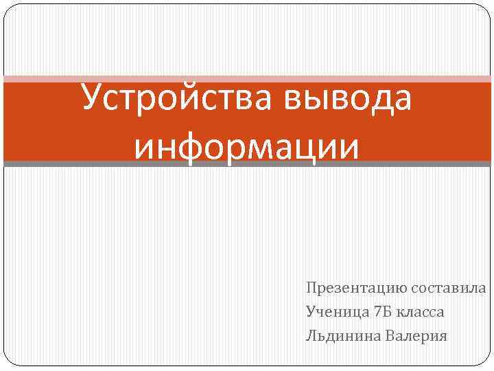 Устройства вывода информации Презентацию составила Ученица 7 Б класса Льдинина Валерия 