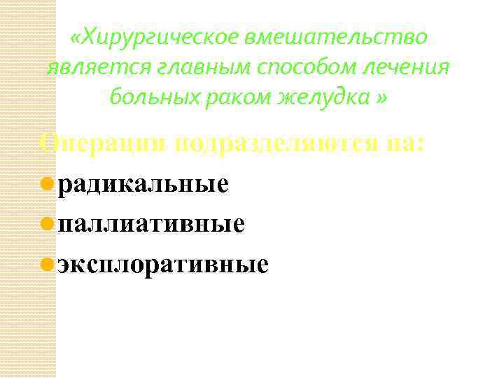  «Хирургическое вмешательство является главным способом лечения больных раком желудка » Операции подразделяются на: