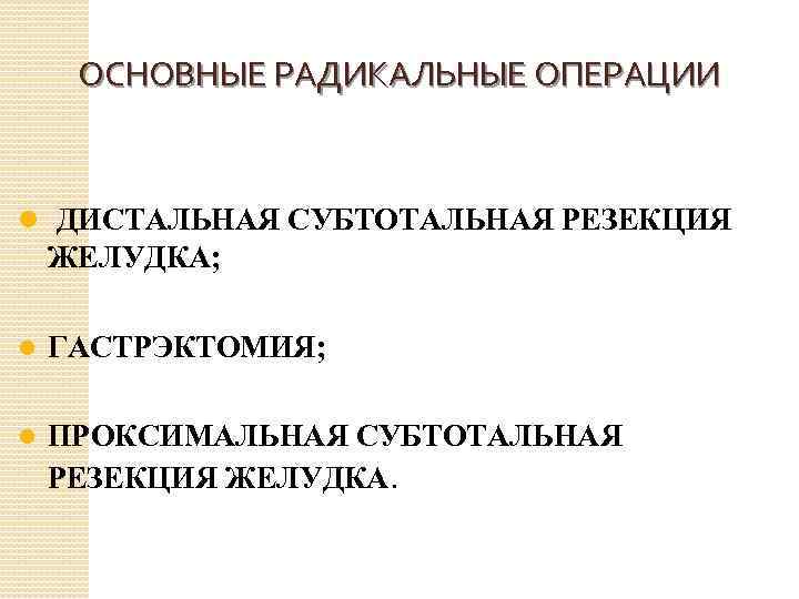 ОСНОВНЫЕ РАДИКАЛЬНЫЕ ОПЕРАЦИИ l ДИСТАЛЬНАЯ СУБТОТАЛЬНАЯ РЕЗЕКЦИЯ ЖЕЛУДКА; l ГАСТРЭКТОМИЯ; l ПРОКСИМАЛЬНАЯ СУБТОТАЛЬНАЯ РЕЗЕКЦИЯ
