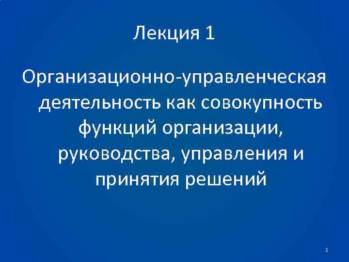 Лекция 1 Организационно-управленческая деятельность как совокупность функций организации, руководства, управления и принятия решений 1