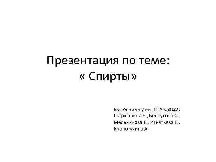 Презентация по теме: « Спирты» Выполнили уч-ы 11 А класса: Шаршапина Е. , Белоусова