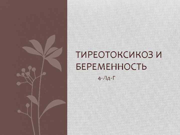 ТИРЕОТОКСИКОЗ И БЕРЕМЕННОСТЬ 4 -Лд-Г 