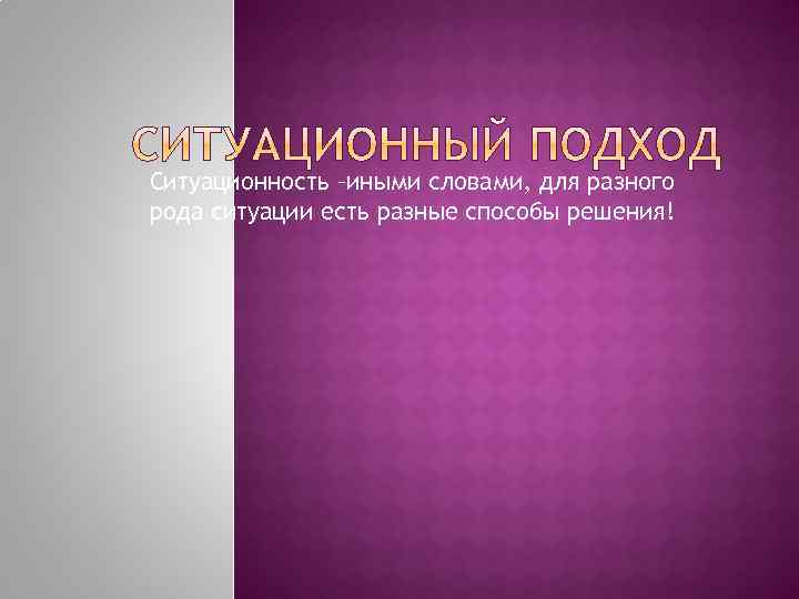 Ситуационность –иными словами, для разного рода ситуации есть разные способы решения! 