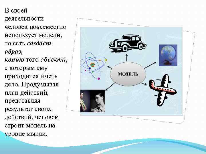 В своей деятельности человек повсеместно использует модели, то есть создает образ, копию того объекта,