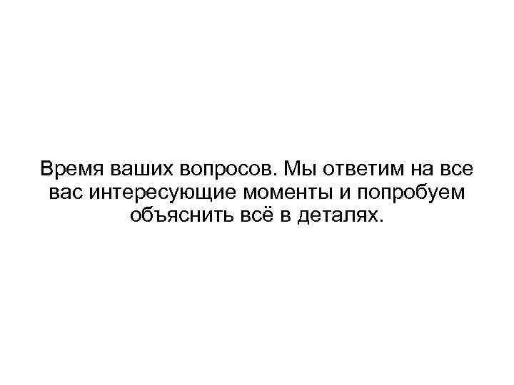 Время ваших вопросов. Мы ответим на все вас интересующие моменты и попробуем объяснить всё