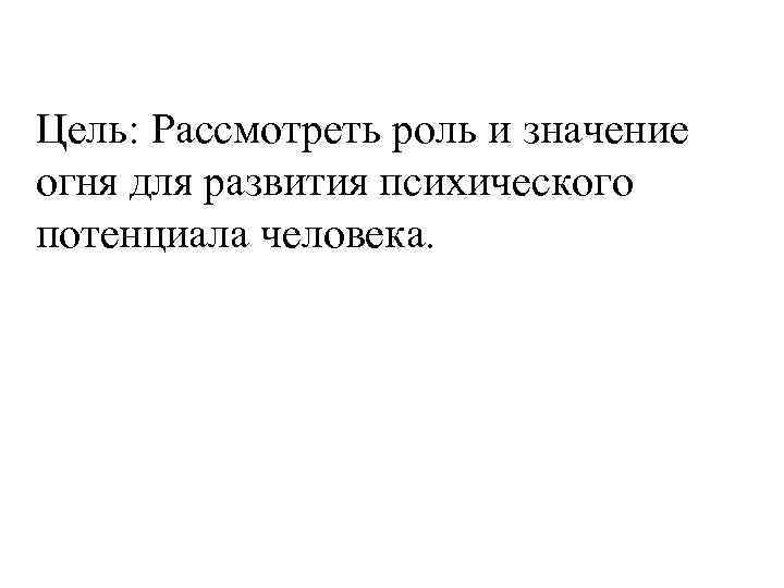 Цель: Рассмотреть роль и значение огня для развития психического потенциала человека. 