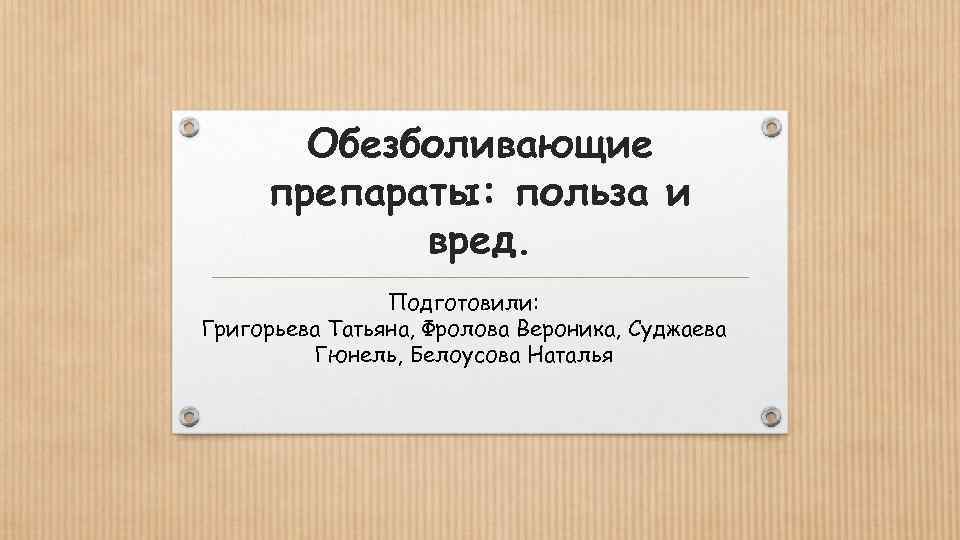 Обезболивающие препараты: польза и вред. Подготовили: Григорьева Татьяна, Фролова Вероника, Суджаева Гюнель, Белоусова Наталья