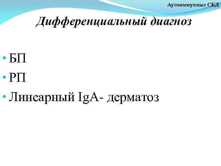 Аутоиммунные СБД Дифференциальный диагноз • БП • РП • Линеарный Ig. A- дерматоз 