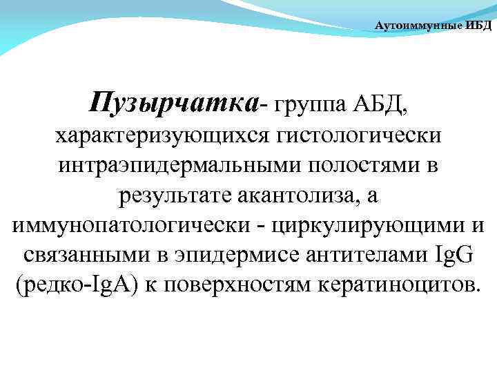 Аутоиммунные ИБД Пузырчатка- группа АБД, характеризующихся гистологически интраэпидермальными полостями в результате акантолиза, а иммунопатологически