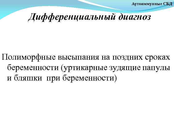 Аутоиммунные СБД Дифференциальный диагноз Полиморфные высыпания на поздних сроках беременности (уртикарные зудящие папулы и