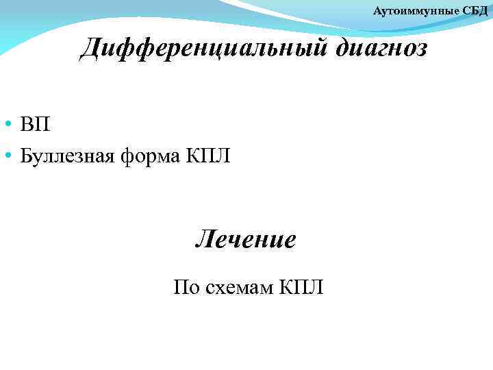 Аутоиммунные СБД Дифференциальный диагноз • ВП • Буллезная форма КПЛ Лечение По схемам КПЛ