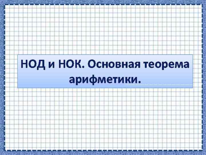 НОД и НОК. Основная теорема арифметики. 