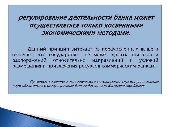 регулирование деятельности банка может осуществляться только косвенными экономическими методами. Данный принцип вытекает из перечисленных