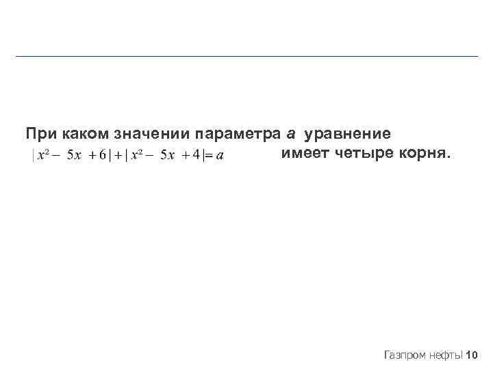 При каком значении параметра a уравнение имеет четыре корня. Газпром нефть 10 