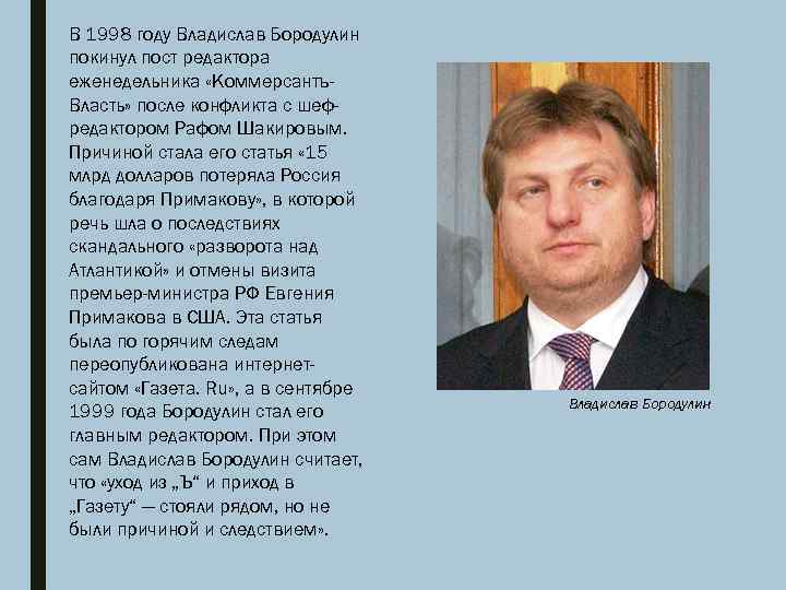 В 1998 году Владислав Бородулин покинул пост редактора еженедельника «Коммерсантъ. Власть» после конфликта с