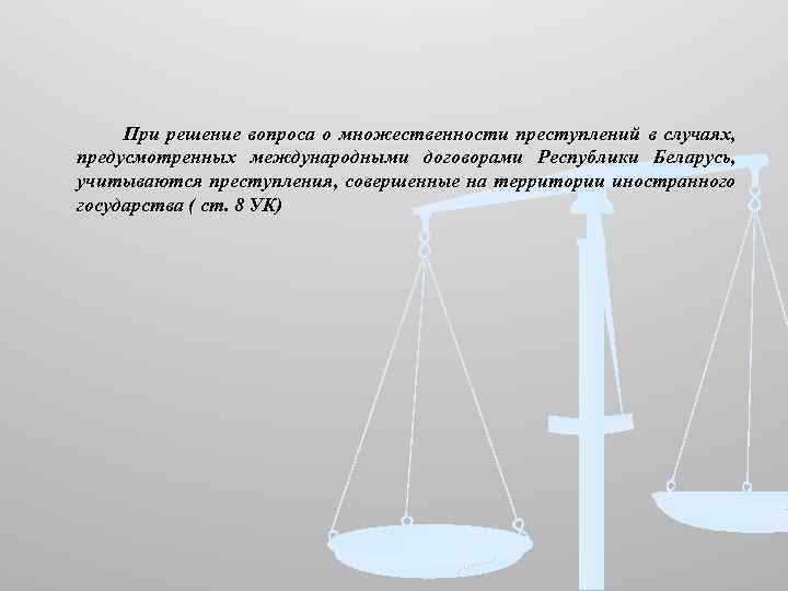 При решение вопроса о множественности преступлений в случаях, предусмотренных международными договорами Республики Беларусь, учитываются