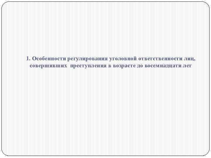1. Особенности регулирования уголовной ответственности лиц, совершивших преступления в возрасте до восемнадцати лет 