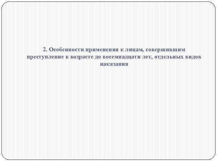 2. Особенности применения к лицам, совершившим преступление в возрасте до восемнадцати лет, отдельных видов