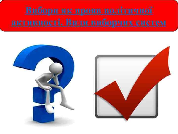 Вибори як прояв політичної активності. Види виборчих систем 