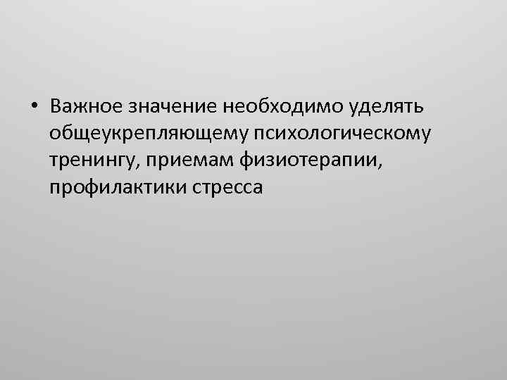  • Важное значение необходимо уделять общеукрепляющему психологическому тренингу, приемам физиотерапии, профилактики стресса 