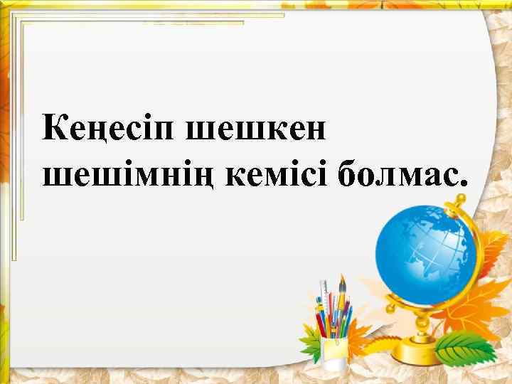 Кеңесіп шешкен шешімнің кемісі болмас. 