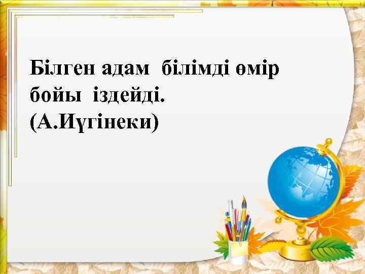 Білген адам білімді өмір бойы іздейді. (А. Иүгінеки) 