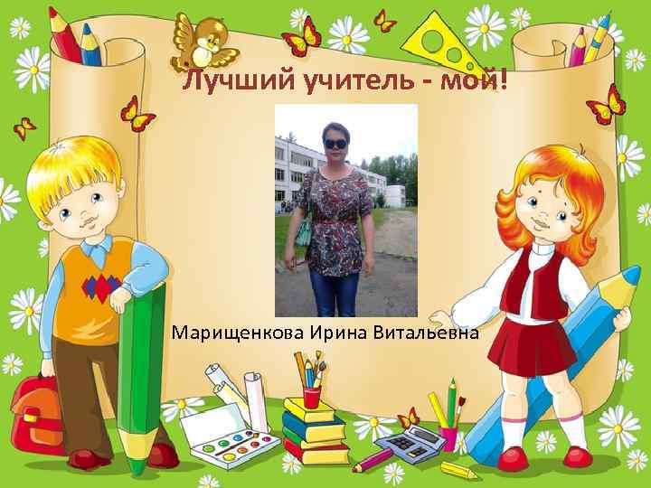 Лучший учитель - мой! Марищенкова Ирина Витальевна 