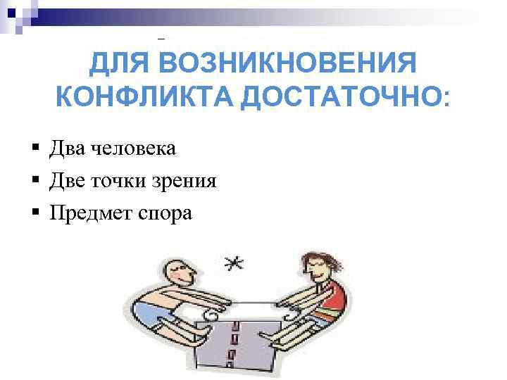 ДЛЯ ВОЗНИКНОВЕНИЯ КОНФЛИКТА ДОСТАТОЧНО: § Два человека § Две точки зрения § Предмет спора