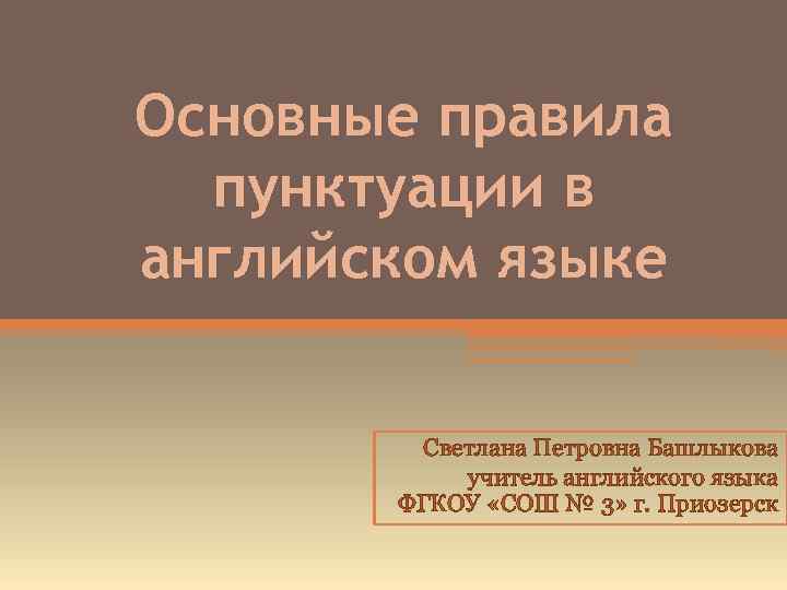 Основные правила пунктуации в английском языке Светлана Петровна Башлыкова учитель английского языка ФГКОУ «СОШ