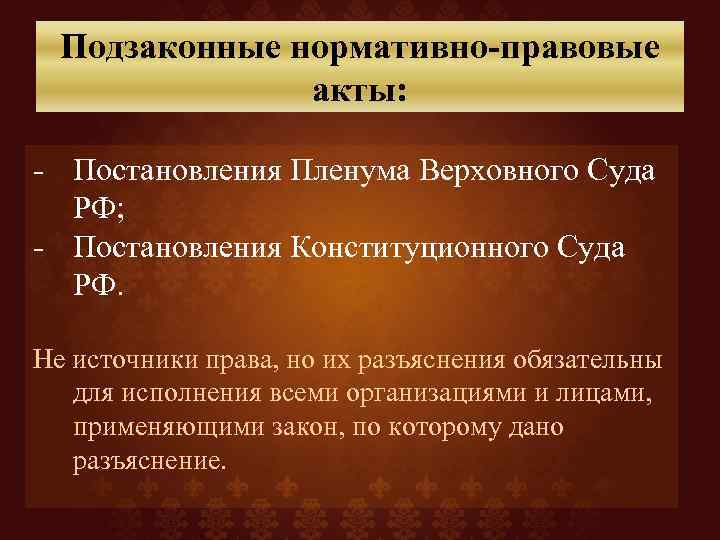 Подзаконные нормативно-правовые акты: - Постановления Пленума Верховного Суда РФ; - Постановления Конституционного Суда РФ.