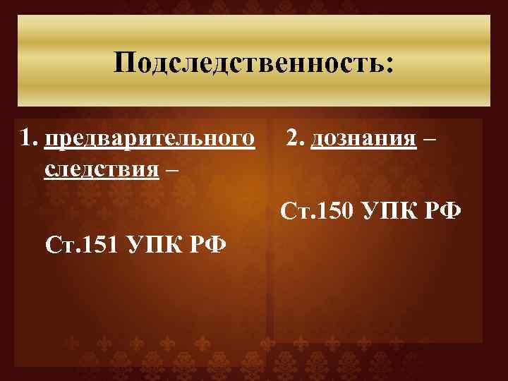 Подследственность: 1. предварительного 2. дознания – следствия – Ст. 150 УПК РФ Ст. 151