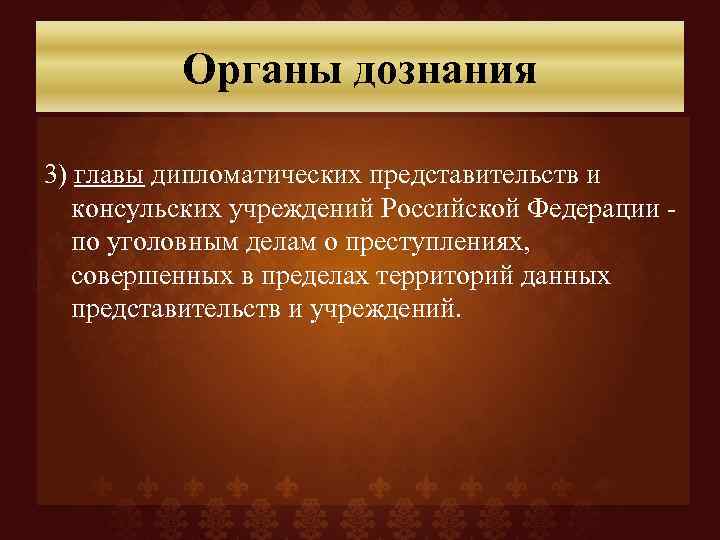 Органы дознания 3) главы дипломатических представительств и консульских учреждений Российской Федерации - по уголовным