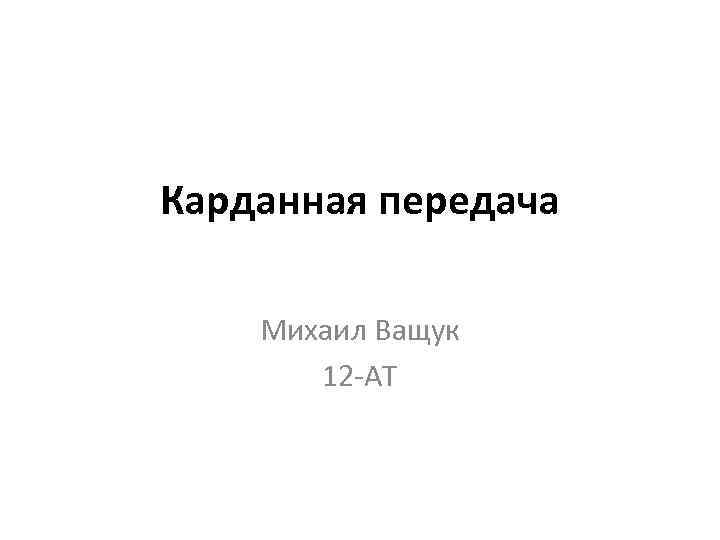 Карданная передача Михаил Ващук 12 -АТ 