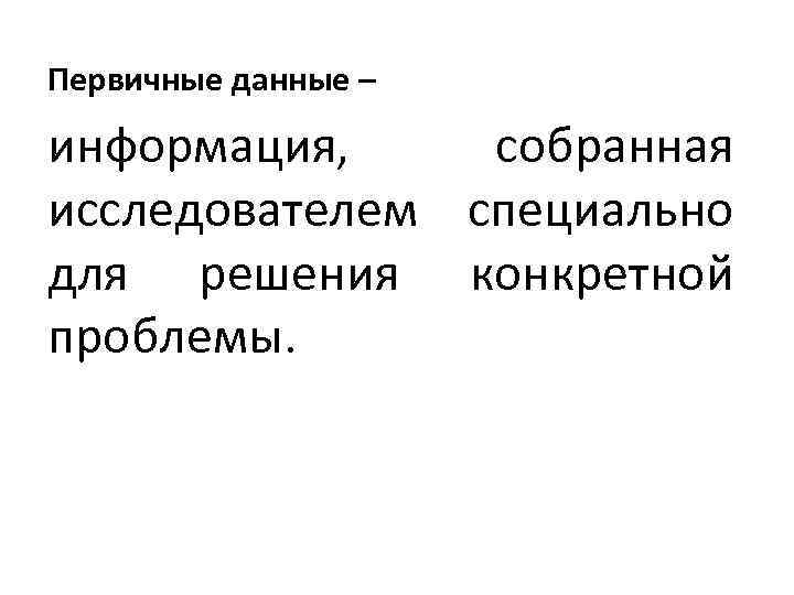 Первичные данные – информация, собранная исследователем специально для решения конкретной проблемы. 