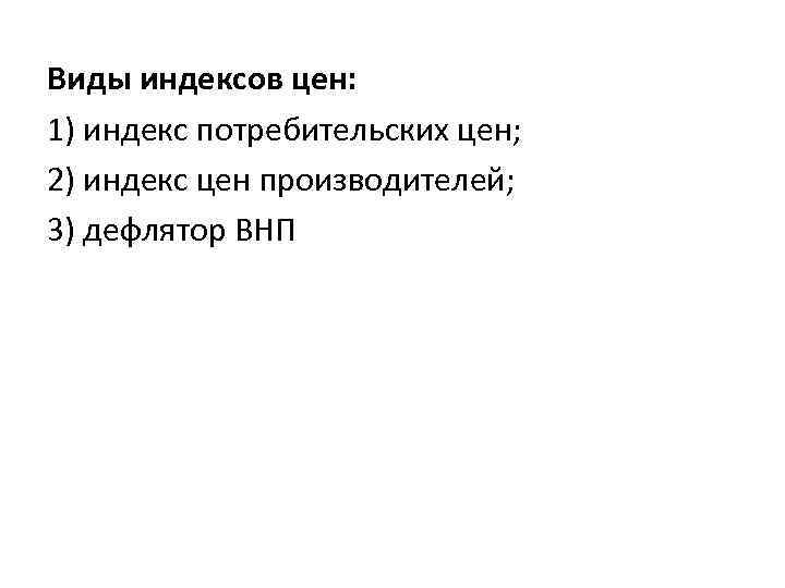 Виды индексов цен: 1) индекс потребительских цен; 2) индекс цен производителей; 3) дефлятор ВНП