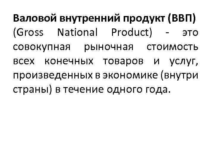 Валовой внутренний продукт (ВВП) (Gross National Product) - это совокупная рыночная стоимость всех конечных