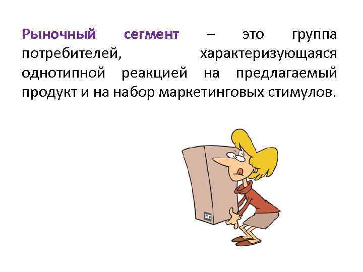 Рыночный сегмент – это группа потребителей, характеризующаяся однотипной реакцией на предлагаемый продукт и на