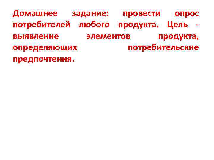 Домашнее задание: провести опрос потребителей любого продукта. Цель - выявление элементов продукта, определяющих потребительские