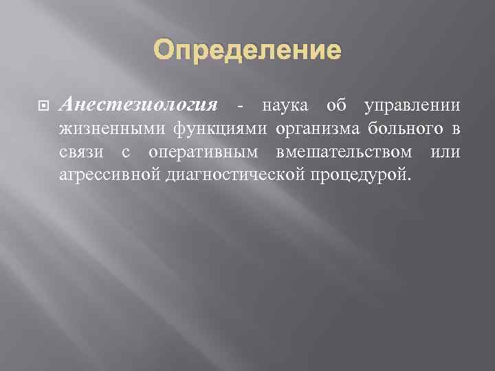 Определение Анестезиология - наука об управлении жизненными функциями организма больного в связи с оперативным