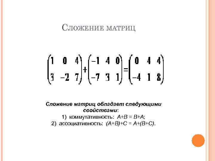 СЛОЖЕНИЕ МАТРИЦ Сложение матриц обладает следующими свойствами: 1) коммутативность: А+В = В+А; 2) ассоциативность: