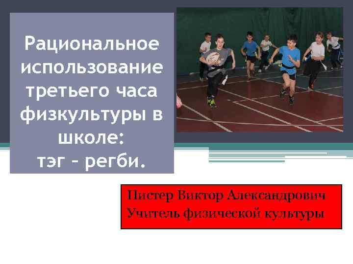 Рациональное использование третьего часа физкультуры в школе: тэг – регби. Пистер Виктор Александрович Учитель