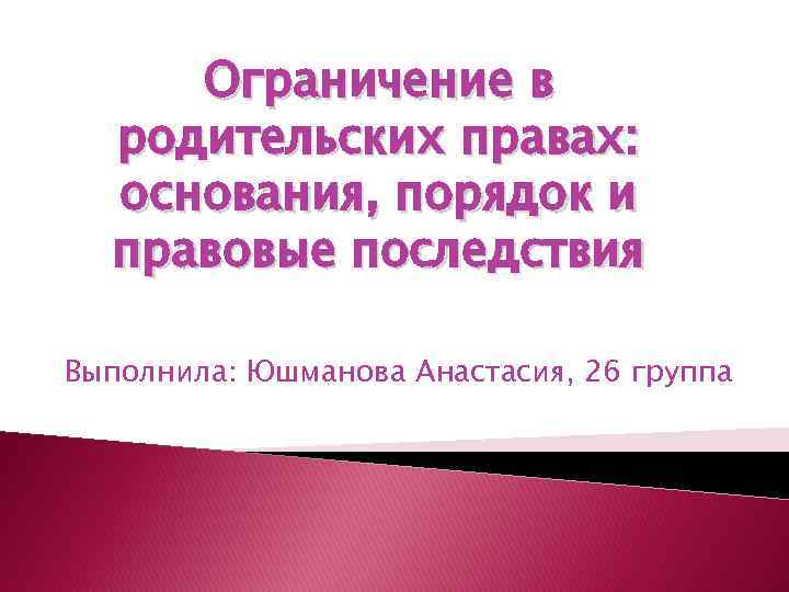 Ограничение в родительских правах: основания, порядок и правовые последствия Выполнила: Юшманова Анастасия, 26 группа