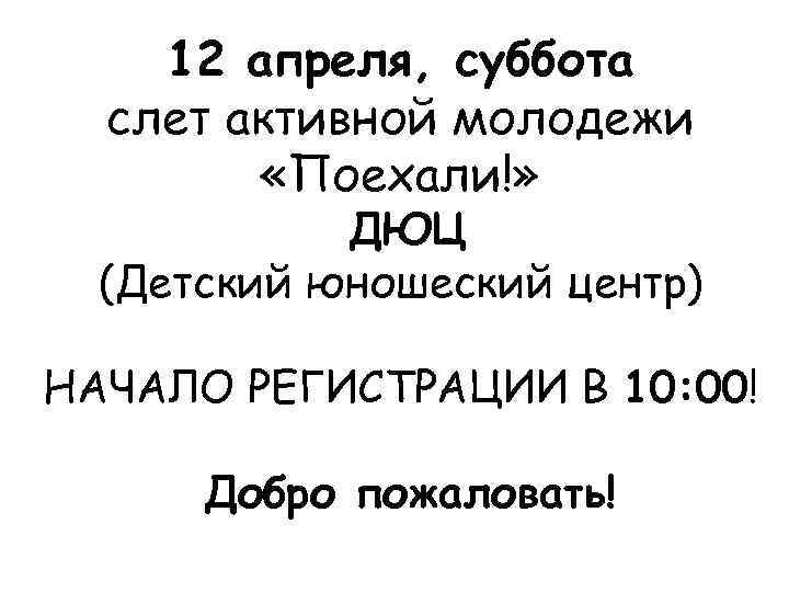 12 апреля, суббота слет активной молодежи «Поехали!» ДЮЦ (Детский юношеский центр) НАЧАЛО РЕГИСТРАЦИИ В