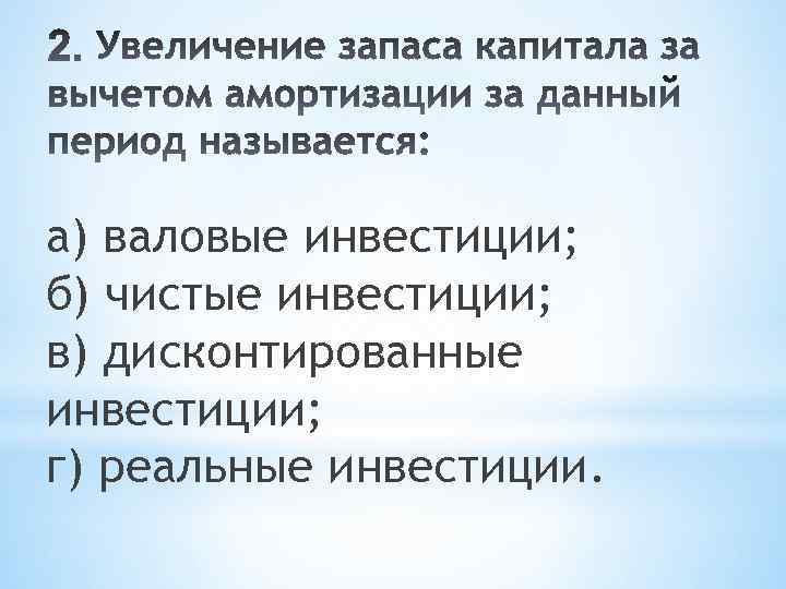 а) валовые инвестиции; б) чистые инвестиции; в) дисконтированные инвестиции; г) реальные инвестиции. 