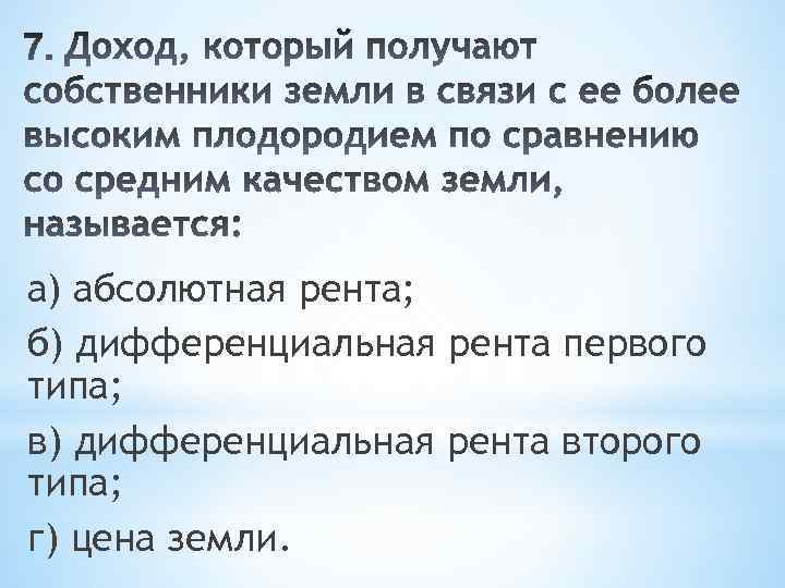 а) абсолютная рента; б) дифференциальная рента первого типа; в) дифференциальная рента второго типа; г)