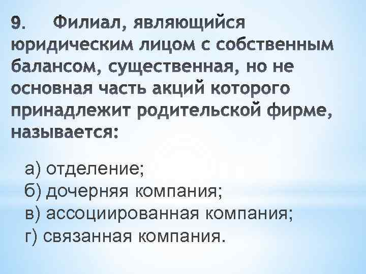 а) отделение; б) дочерняя компания; в) ассоциированная компания; г) связанная компания. 