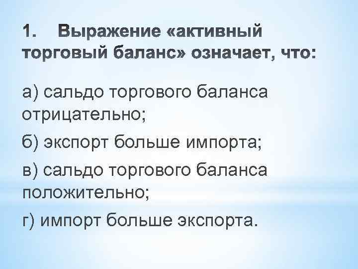 а) сальдо торгового баланса отрицательно; б) экспорт больше импорта; в) сальдо торгового баланса положительно;