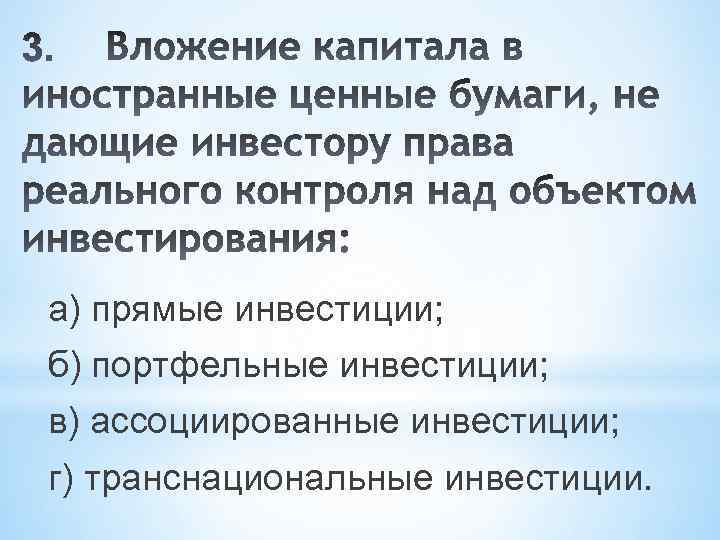 а) прямые инвестиции; б) портфельные инвестиции; в) ассоциированные инвестиции; г) транснациональные инвестиции. 