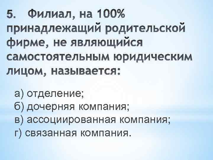 а) отделение; б) дочерняя компания; в) ассоциированная компания; г) связанная компания. 